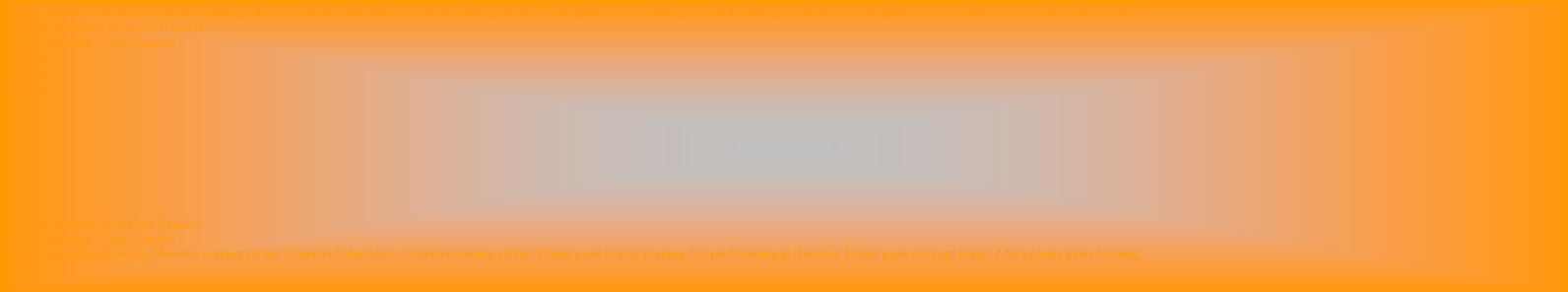 Text Box: Trophy hunting in Namibia. Namibia hunting safaris. Namibia Safari hunts. Namibia hunting safaris. Plains game trophy hunting. Leopard hunting in Namibia. Plains game package hunts. Africa plains game hunting.
Jagd auf  Namibia , Metsästä Namibia
Jaga på Namibia , Caza Namibia
Namibia
Namibia
Namibia
Jagd auf Namibia , Metsästä Namibia
Jaga på Namibia , Caza Namibia
Trophy hunting in Namibia. Namibia hunting safaris. Namibia Safari hunts. Namibia hunting safaris. Plains game trophy hunting. Leopard hunting in Namibia. Plains game package hunts. Africa plains game hunting.